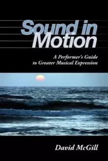 Sound in Motion : A Performer's Guide to Greater Musical Expression