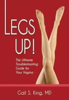 Legs Up-The Ultimate Troubleshooting Guide for Your Vagina by Gail S King MD