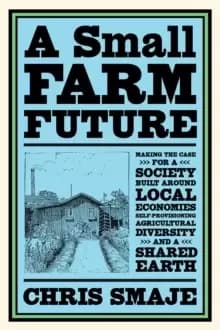 A Small Farm Future : Making the Case for a Society Built Around Local Economies, Self-Provisioning, Agricultural Diversity and a Shared Earth