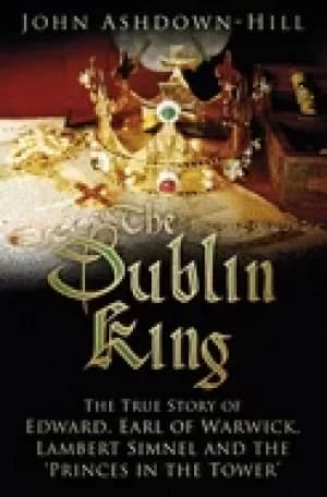 dublin king the true story of edward earl of warwick lambert simnel and th
