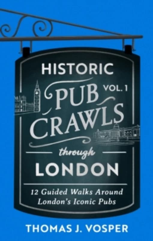 Historic Pub Crawls Through London, Vol. 1 : 12 Guided Walks Around London's Iconic Pubs and Landmarks - the perfect gift! Hardback