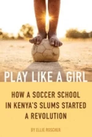 play like a girl how a soccer school in kenyas slums started a revolution