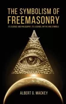 The Symbolism of Freemasonry : Its Science and Philosophy, its Legends, Myths and Symbols
