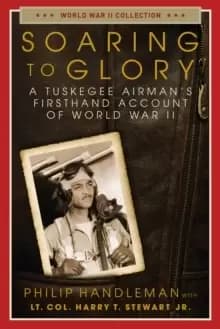 Soaring to Glory : A Tuskegee Airmans Firsthand Account of World War II
