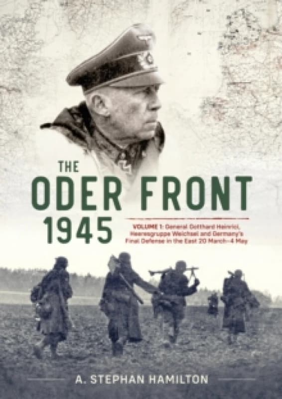 The Oder Front 1945 : Volume 1 - Generaloberst Gotthard Heinrici, Heeresgruppe Weichsel and Germany's Final Defense in the East, 20 March-4 May 1945 H