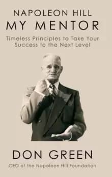 Napoleon Hill My Mentor : Timeless Principles to Take Your Success to The Next Level