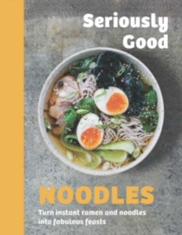 Seriously Good Noodles : Turn Instant Ramen and Noodles into Fabulous Feasts Hardback