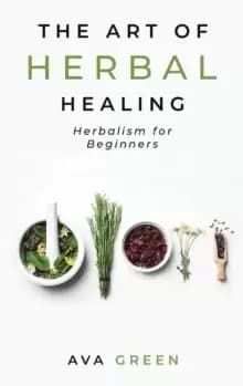 The Art of Herbal Healing : Herbalism for Beginners