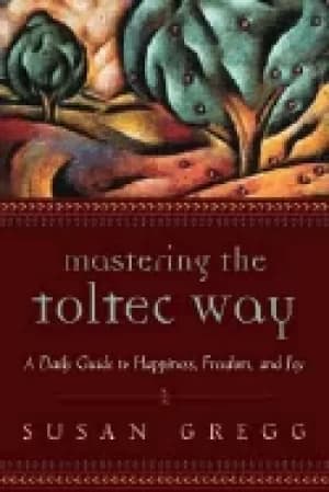 mastering the toltec way a daily guide to happiness freedom and joy