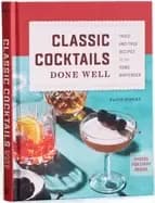 classic cocktails done well tried and true recipes for the home bartender