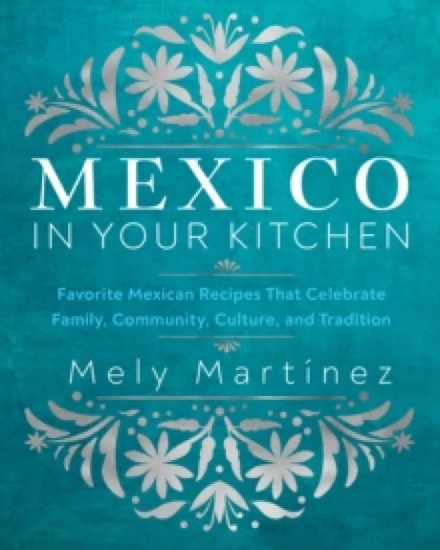 Mexico in Your Kitchen : Favorite Mexican Recipes That Celebrate Family, Community, Culture, and Tradition Hardback