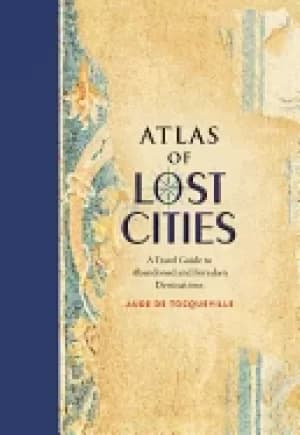 atlas of lost cities a travel guide to abandoned and forsaken destinations