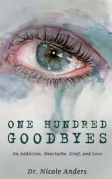 One Hundred Goodbyes : On Addiction, Heartache, Grief, and Love