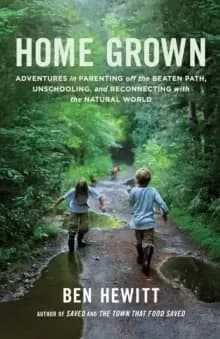 Home Grown : Adventures in Parenting off the Beaten Path, Unschooling, and Reconnecting with the Natural World