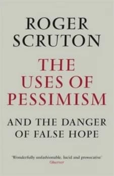 The Uses of Pessimism and the Danger of False Hope by Roger Scruton Book