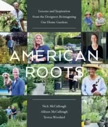 American Roots : Lessons and Inspiration from the Designers Reimagining Our Home Gardens