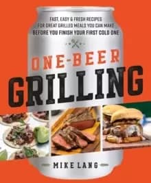 One-Beer Grilling : Fast, Easy, and Fresh Formulas for Great Grilled Meals You Can Make Before You Finish Your First Cold One