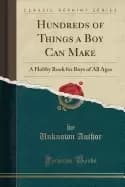 hundreds of things a boy can make a hobby book for boys of all ages