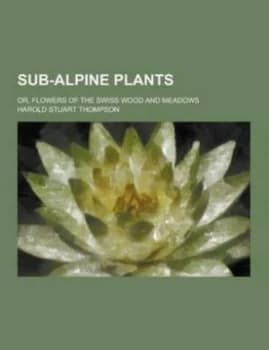 Sub-Alpine Plants or Flowers of the Swiss Wood and Meadows by Harold Stuart Thompson Paperback
