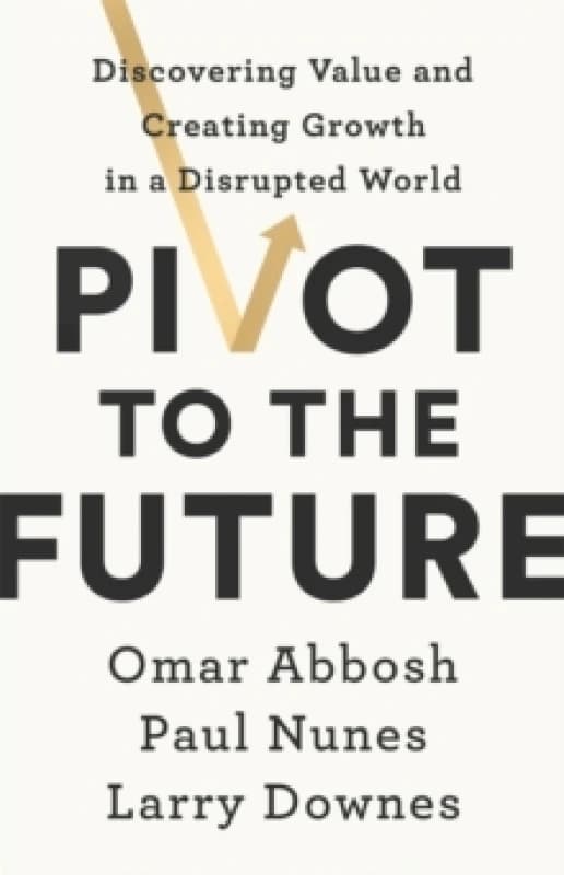Pivot to the Future : Discovering Value and Creating Growth in a Disrupted World Paperback / softback