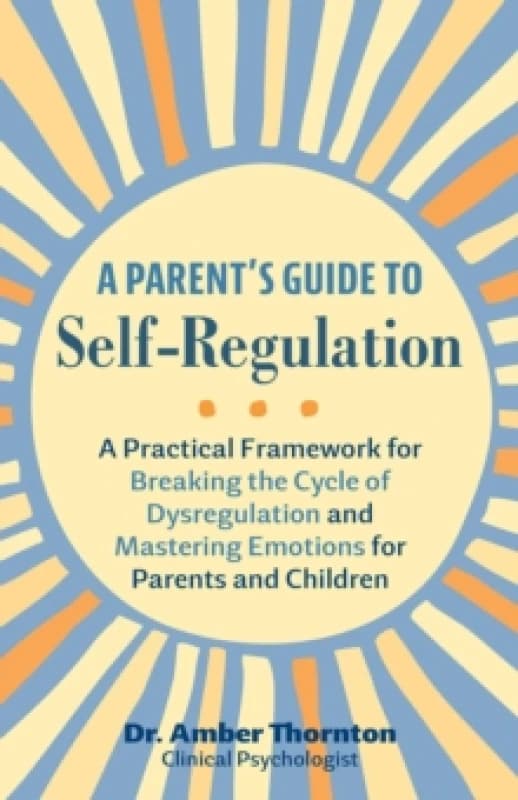 A Parent's Guide To Self-regulation : A Practical Framework for Breaking the Cycle of Dysregulation and Masting Emotions for Parents and Children Pape