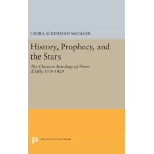 History, Prophecy, and the Stars : The Christian Astrology of Pierre d'Ailly, 1350-1420