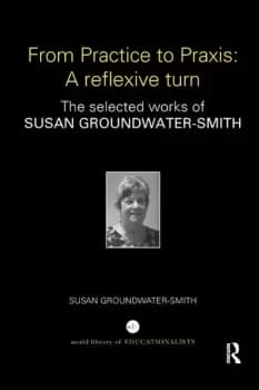 From Practice to Praxis: A reflexive turnThe selected works of Susan Groundwater-Smith