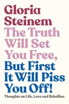 The truth will set you free but first it will piss you off by Gloria Steinem