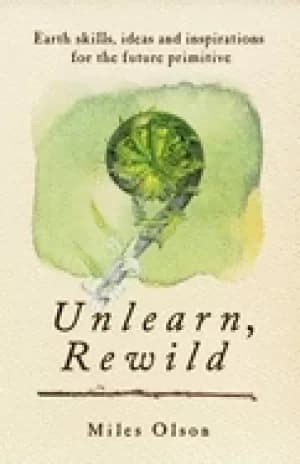 unlearn rewild earth skills ideas and inspiration for the future primitive