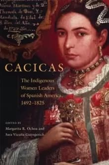 Cacicas : The Indigenous Women Leaders of Spanish America, 1492-1825