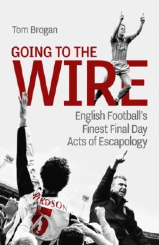 Going to the Wire : English Football's Finest Final Day Acts of Escapology Hardback