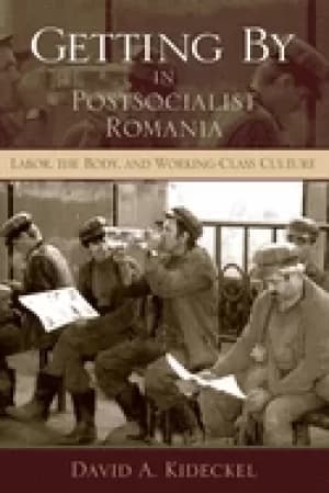 getting by in postsocialist romania labor the body and working class cultu