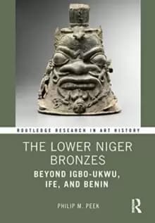 The Lower Niger Bronzes : Beyond Igbo-Ukwu, Ife, and Benin