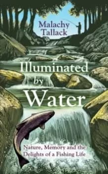 Illuminated By Water : Nature, Memory and the Delights of a Fishing Life