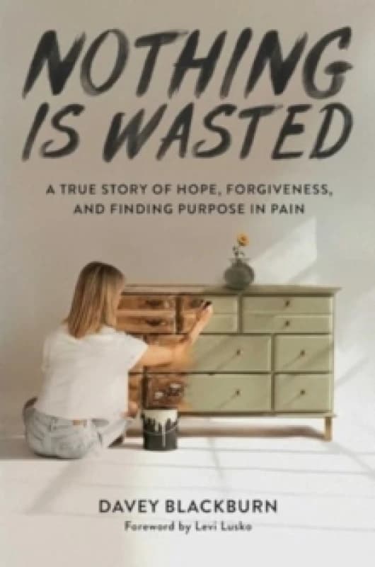 Nothing Is Wasted : A True Story of Hope, Forgiveness, and Finding Purpose in Pain Hardback