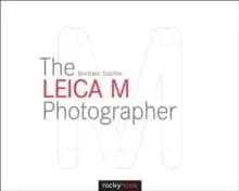 The Leica M Photographer : Photographing with Leica's Legendary Rangefinder Cameras