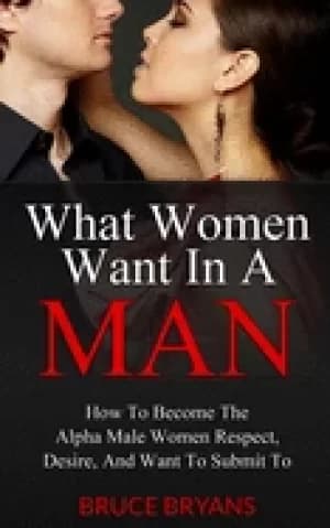 what women want in a man how to become the alpha male women respect desire