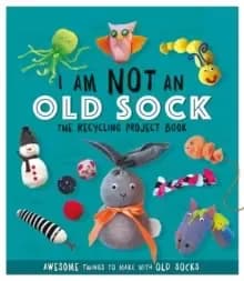 I Am Not An Old Sock - The Recycling Project Book : 10 Awesome Things to Make with Old Socks