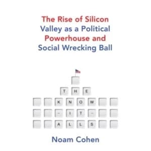 The Know-It-Alls : The Rise of Silicon Valley as a Political Powerhouse and Social Wrecking Ball