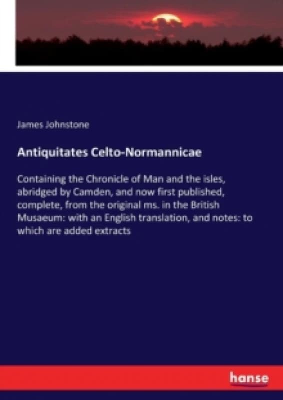 Antiquitates Celto-Normannicae : Containing the Chronicle of Man and the isles, abridged by Camden, and now first published, complete, from the origin