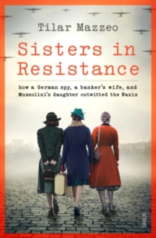 Sisters in Resistance : how a German spy, a bankers wife, and Mussolinis daughter outwitted the Nazis Hardback