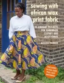 Sewing with African Wax Print Fabric : 25 Vibrant Projects for Handmade Clothes and Accessories