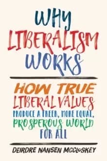 Why Liberalism Works : How True Liberal Values Produce a Freer, More Equal, Prosperous World for All