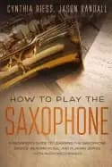 how to play the saxophone a beginners guide to learning the saxophone basic
