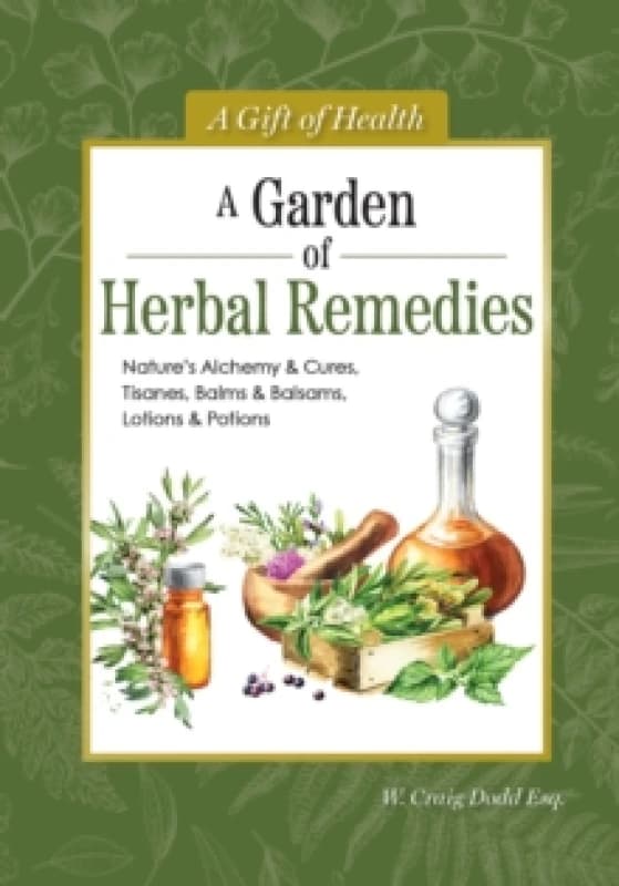 A Garden of Herbal Remedies : Nature's Alchemy & Cures, Tisanes, Balms & Balsams, Lotions & Potions Hardback