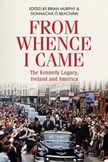 From Whence I Came : The Kennedy Legacy in Ireland and America