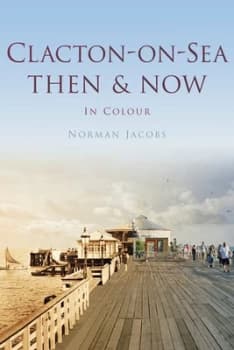 Clacton-on-Sea Then and Now in Colour by Norman Jacobs Hardback