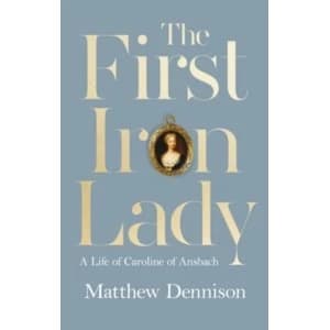 The First Iron Lady : A Life of Caroline of Ansbach