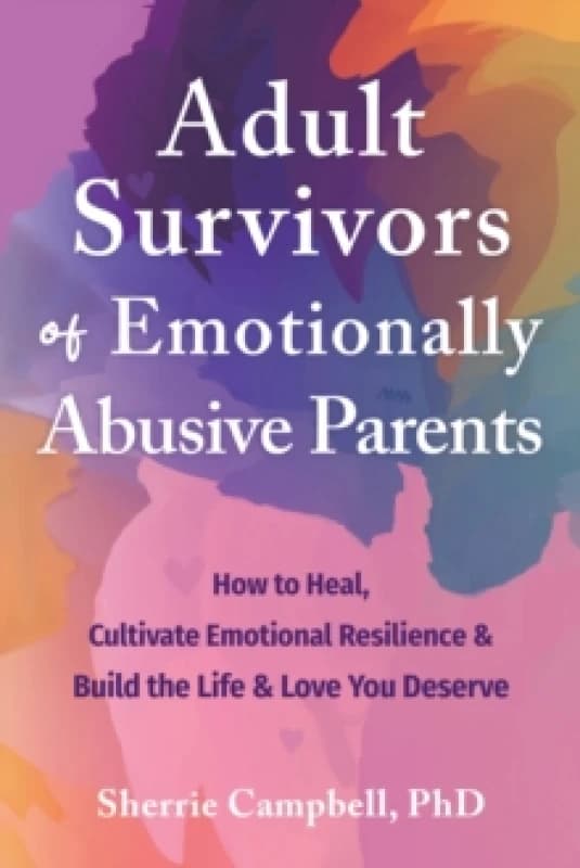 Adult Survivors of Emotionally Abusive Parents : How to Heal, Cultivate Emotional Resilience, and Build the Life and Love You Deserve Paperback / soft