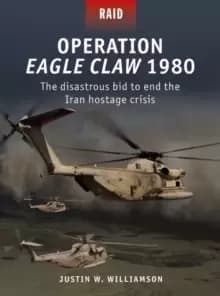 Operation Eagle Claw 1980 : The Disastrous Bid to End the Iran Hostage Crisis